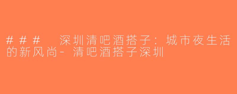 ### 深圳清吧酒搭子：城市夜生活的新风尚-清吧酒搭子深圳