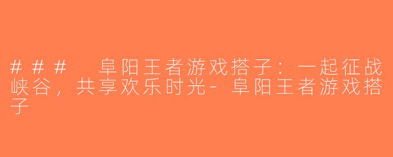 ### 阜阳王者游戏搭子：一起征战峡谷，共享欢乐时光-阜阳王者游戏搭子