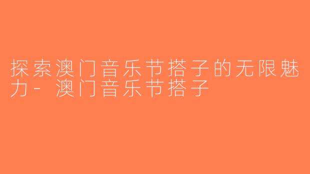 探索澳门音乐节搭子的无限魅力-澳门音乐节搭子