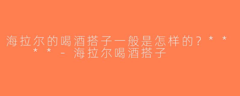 海拉尔的喝酒搭子一般是怎样的？**  **-海拉尔喝酒搭子