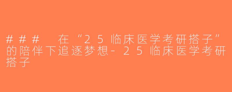### 在“25临床医学考研搭子”的陪伴下追逐梦想-25临床医学考研搭子