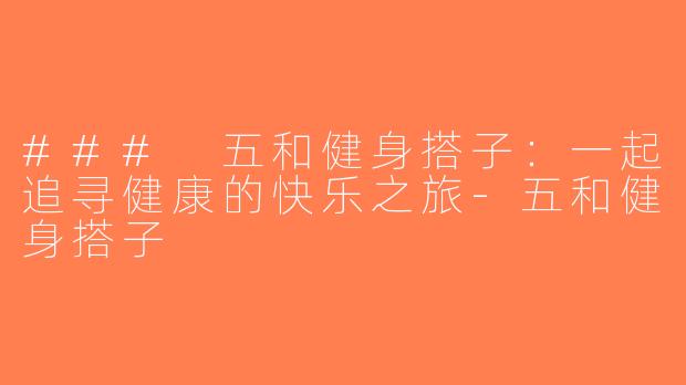 ### 五和健身搭子：一起追寻健康的快乐之旅-五和健身搭子