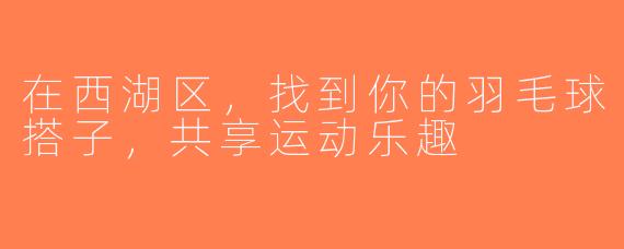 在西湖区，找到你的羽毛球搭子，共享运动乐趣