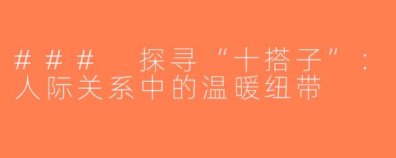 ### 探寻“十搭子”：人际关系中的温暖纽带