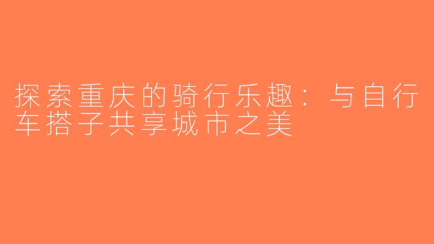 探索重庆的骑行乐趣：与自行车搭子共享城市之美