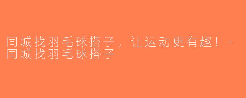 同城找羽毛球搭子，让运动更有趣！-同城找羽毛球搭子