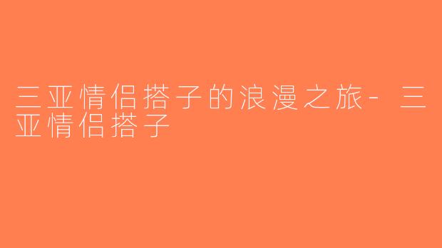 三亚情侣搭子的浪漫之旅-三亚情侣搭子