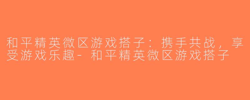 和平精英微区游戏搭子：携手共战，享受游戏乐趣-和平精英微区游戏搭子