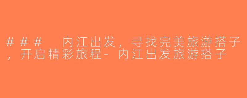 ### 内江出发，寻找完美旅游搭子，开启精彩旅程-内江出发旅游搭子