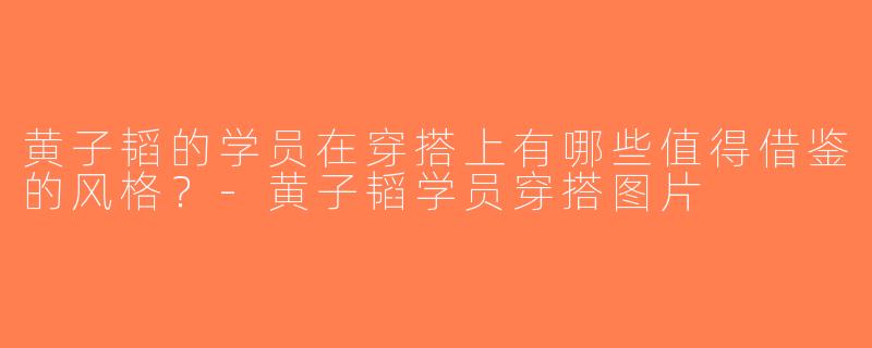 黄子韬的学员在穿搭上有哪些值得借鉴的风格？-黄子韬学员穿搭图片