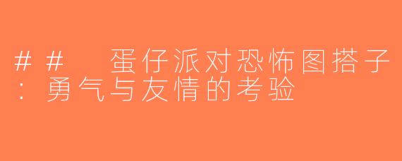 ## 蛋仔派对恐怖图搭子：勇气与友情的考验