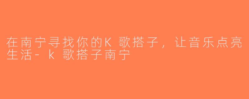 在南宁寻找你的K歌搭子，让音乐点亮生活-k歌搭子南宁