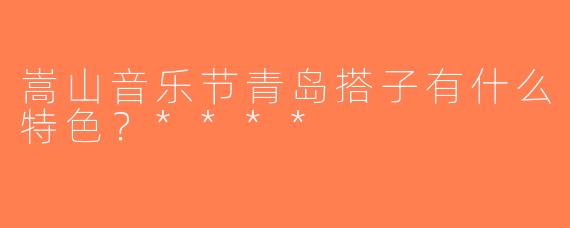 嵩山音乐节青岛搭子有什么特色？****