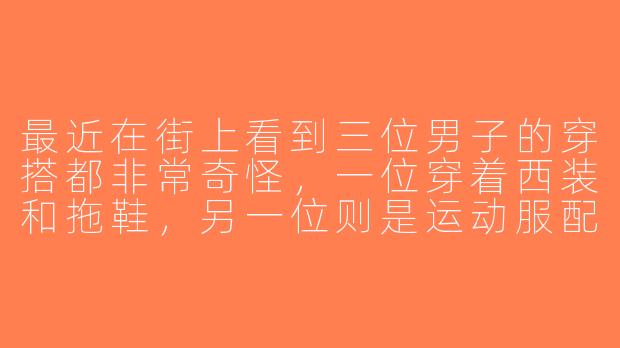 最近在街上看到三位男子的穿搭都非常奇怪，一位穿着西装和拖鞋，另一位则是运动服配皮夹克，最后一位则混搭了民族风和街头风，你对他们的穿搭有什么看法？-奇怪三男子穿搭
