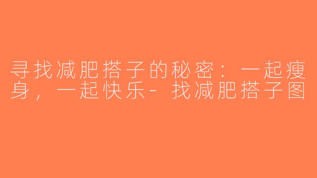 寻找减肥搭子的秘密：一起瘦身，一起快乐-找减肥搭子图