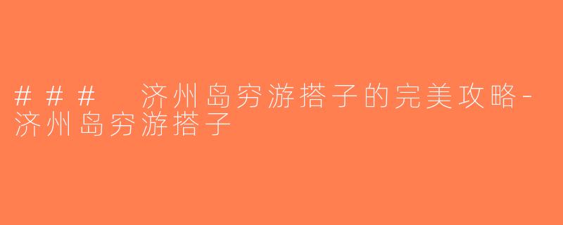 ### 济州岛穷游搭子的完美攻略-济州岛穷游搭子