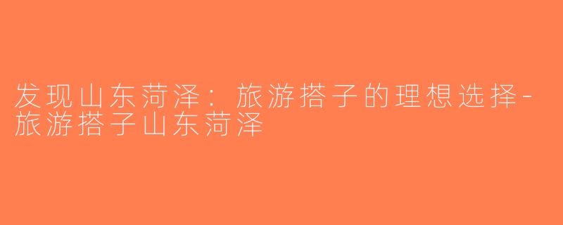 发现山东菏泽：旅游搭子的理想选择-旅游搭子山东菏泽