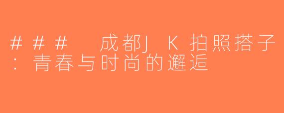 ### 成都JK拍照搭子：青春与时尚的邂逅