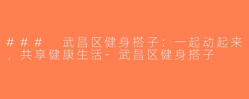 ### 武昌区健身搭子：一起动起来，共享健康生活-武昌区健身搭子