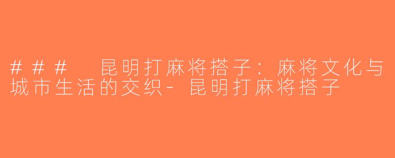 ### 昆明打麻将搭子：麻将文化与城市生活的交织-昆明打麻将搭子