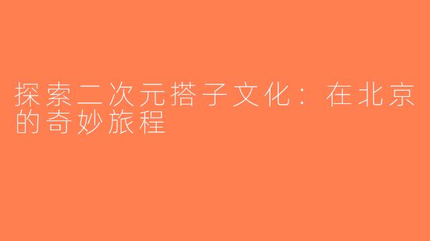 探索二次元搭子文化：在北京的奇妙旅程