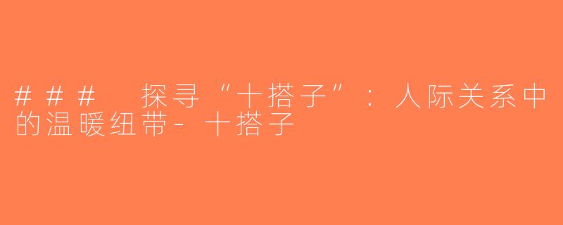 ### 探寻“十搭子”：人际关系中的温暖纽带-十搭子