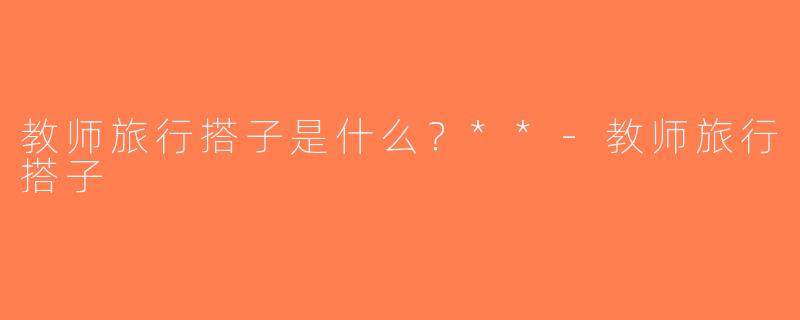 教师旅行搭子是什么？**-教师旅行搭子