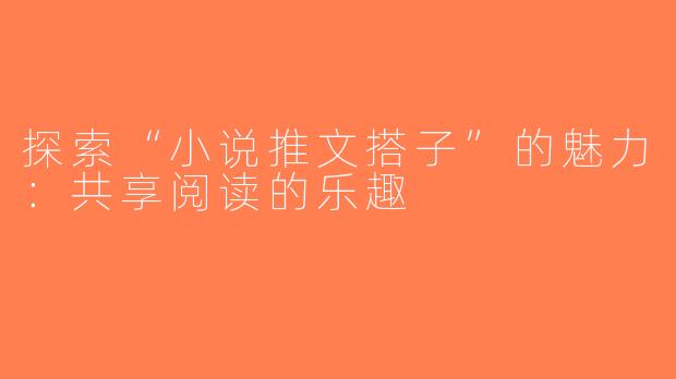 探索“小说推文搭子”的魅力：共享阅读的乐趣