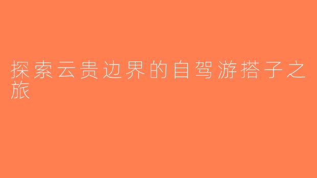 探索云贵边界的自驾游搭子之旅