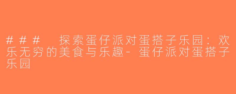 ### 探索蛋仔派对蛋搭子乐园：欢乐无穷的美食与乐趣-蛋仔派对蛋搭子乐园