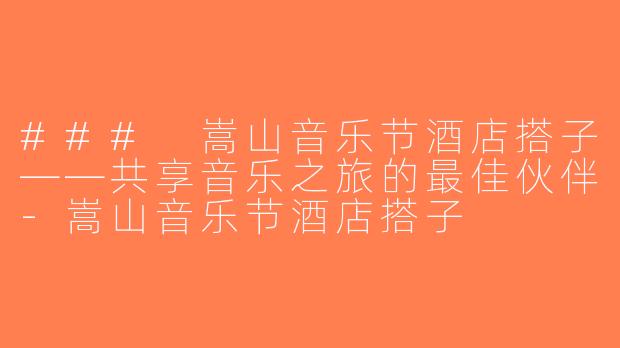 ### 嵩山音乐节酒店搭子——共享音乐之旅的最佳伙伴-嵩山音乐节酒店搭子