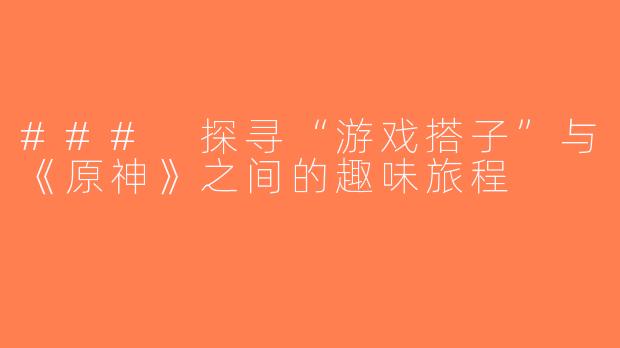 ### 探寻“游戏搭子”与《原神》之间的趣味旅程