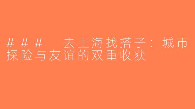 ### 去上海找搭子：城市探险与友谊的双重收获