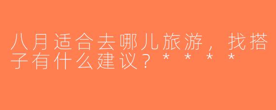 八月适合去哪儿旅游，找搭子有什么建议？****