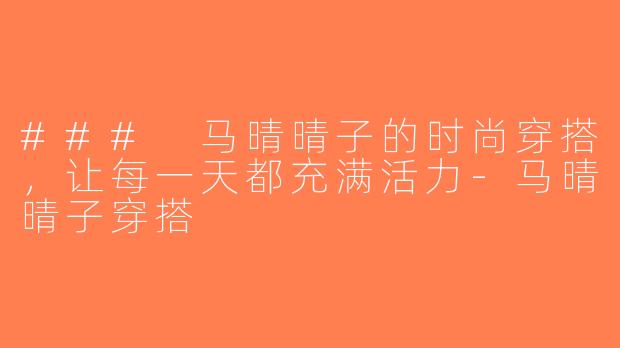 ### 马晴晴子的时尚穿搭，让每一天都充满活力-马晴晴子穿搭