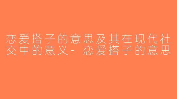 恋爱搭子的意思及其在现代社交中的意义-恋爱搭子的意思