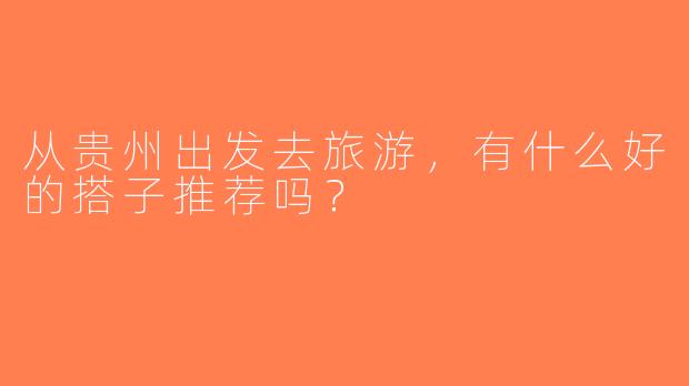 从贵州出发去旅游，有什么好的搭子推荐吗？