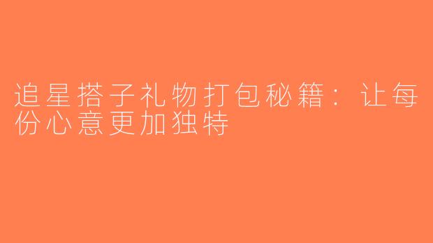 追星搭子礼物打包秘籍：让每份心意更加独特