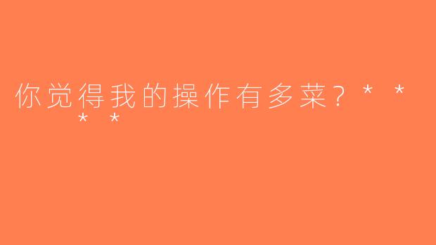 你觉得我的操作有多菜？**  **