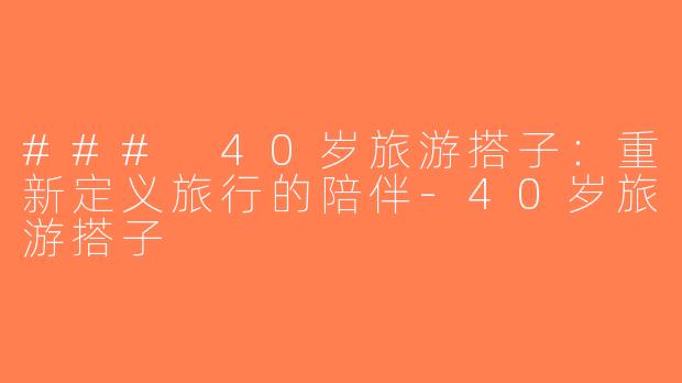 ### 40岁旅游搭子：重新定义旅行的陪伴-40岁旅游搭子
