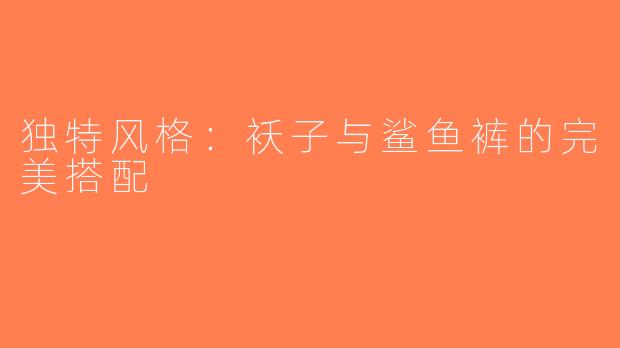 独特风格：袄子与鲨鱼裤的完美搭配