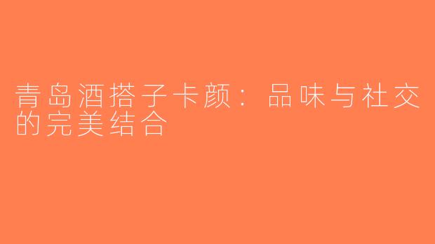 青岛酒搭子卡颜：品味与社交的完美结合