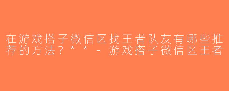 在游戏搭子微信区找王者队友有哪些推荐的方法？**-游戏搭子微信区王者