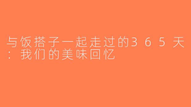 与饭搭子一起走过的365天：我们的美味回忆