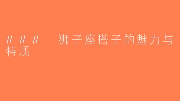 ### 狮子座搭子的魅力与特质
