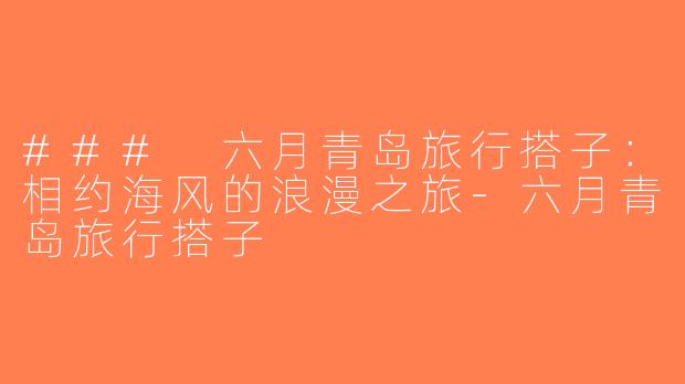 ### 六月青岛旅行搭子：相约海风的浪漫之旅-六月青岛旅行搭子