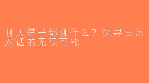 聊天搭子都聊什么？探寻日常对话的无限可能