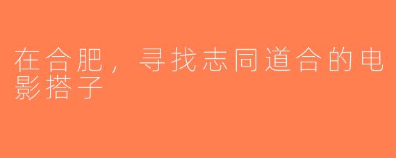 在合肥，寻找志同道合的电影搭子