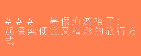 ### 暑假穷游搭子：一起探索便宜又精彩的旅行方式