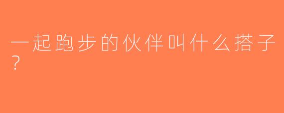 一起跑步的伙伴叫什么搭子？  